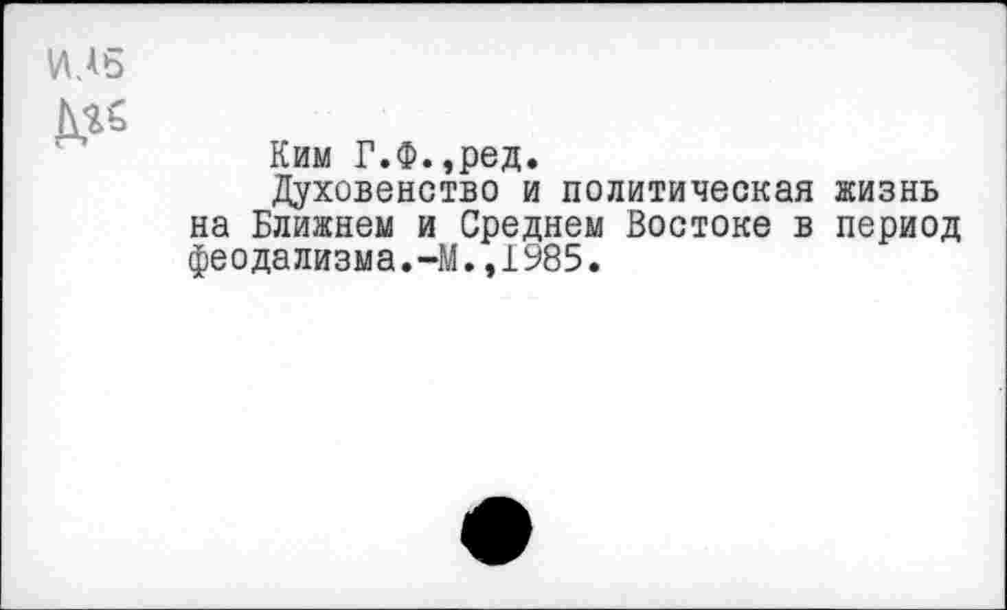 ﻿Ким Г.Ф.,ред.
Духовенство и политическая жизнь на Ближнем и Среднем Востоке в период феодализма.-М.,1985.